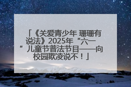 《关爱青少年 珊珊有说法》2025年“六一”儿童节普法节目——向校园欺凌说不！