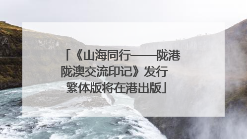 《山海同行——陇港陇澳交流印记》发行 繁体版将在港出版