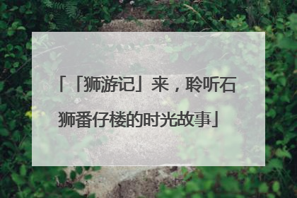 「狮游记」来，聆听石狮番仔楼的时光故事