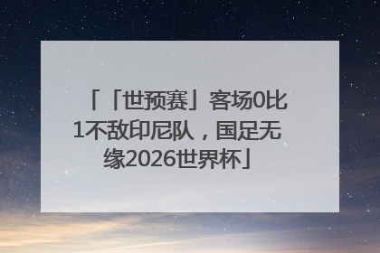 「世预赛」客场0比1不敌印尼队，国足无缘2026世界杯