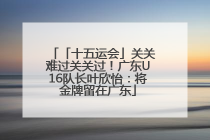 「十五运会」关关难过关关过！广东U16队长叶欣怡：将金牌留在广东