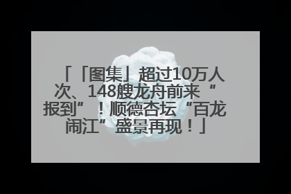 「图集」超过10万人次、148艘龙舟前来“报到”！顺德杏坛“百龙闹江”盛景再现！