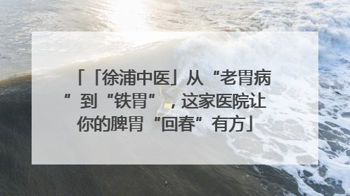「徐浦中医」从“老胃病”到“铁胃”，这家医院让你的脾胃“回春”有方