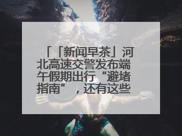 「新闻早茶」河北高速交警发布端午假期出行“避堵指南”，还有这些热点……