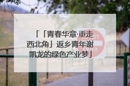 「青春华章·重走西北角」返乡青年谢凯龙的绿色产业梦