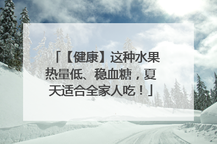 【健康】这种水果热量低、稳血糖，夏天适合全家人吃！