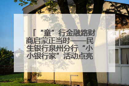 “童”行金融路财商启蒙正当时——民生银行泉州分行“小小银行家”活动点亮少年金融第一课