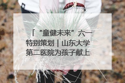 “童健未来”六一特别策划｜山东大学第二医院为孩子献上“童心处方”