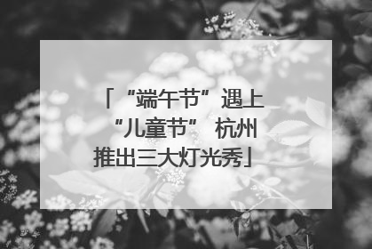 “端午节”遇上“儿童节” 杭州推出三大灯光秀