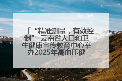 “精准测量，有效控制” 云南省人口和卫生健康宣传教育中心举办2025年高血压健康科普活动