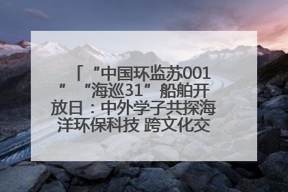 “中国环监苏001”“海巡31”船舶开放日：中外学子共探海洋环保科技 跨文化交流筑牢“蓝色”友谊