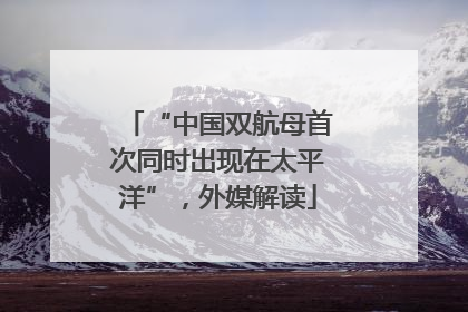“中国双航母首次同时出现在太平洋”，外媒解读