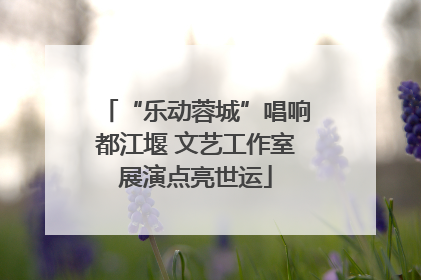 “乐动蓉城”唱响都江堰 文艺工作室展演点亮世运