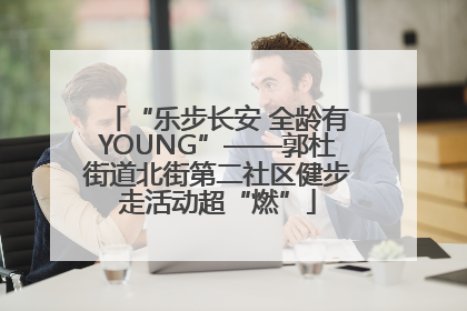 “乐步长安 全龄有YOUNG”——郭杜街道北街第二社区健步走活动超“燃”