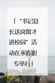 “书记县长送岗留才进校园”活动在永春职专举行