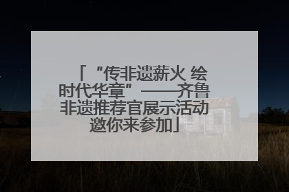 “传非遗薪火 绘时代华章”——齐鲁非遗推荐官展示活动邀你来参加
