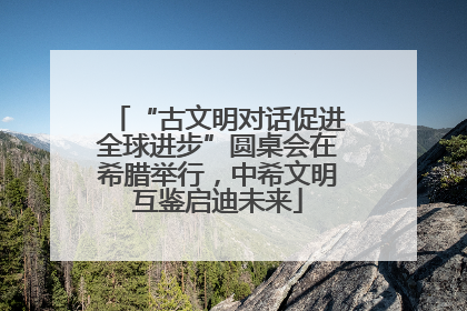 “古文明对话促进全球进步”圆桌会在希腊举行，中希文明互鉴启迪未来