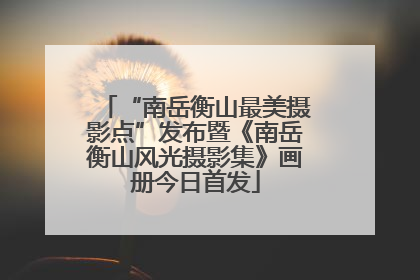 “南岳衡山最美摄影点”发布暨《南岳衡山风光摄影集》画册今日首发