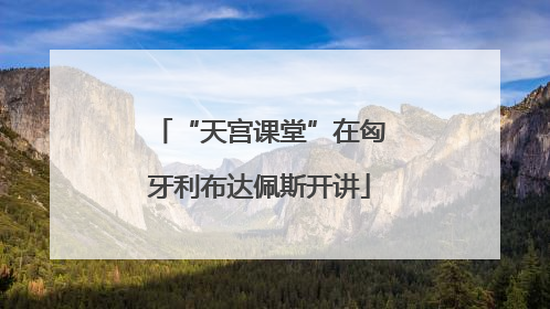 “天宫课堂”在匈牙利布达佩斯开讲