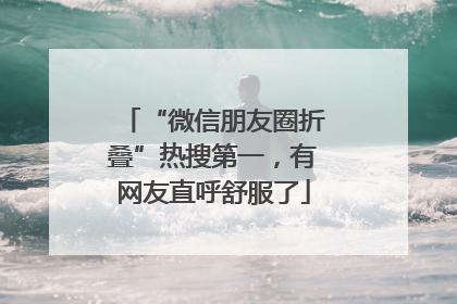 “微信朋友圈折叠”热搜第一，有网友直呼舒服了