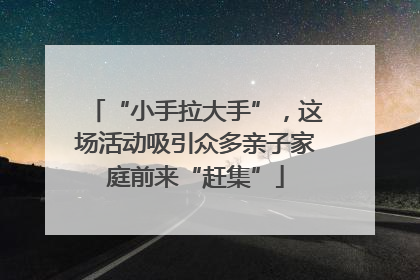 “小手拉大手”，这场活动吸引众多亲子家庭前来“赶集”