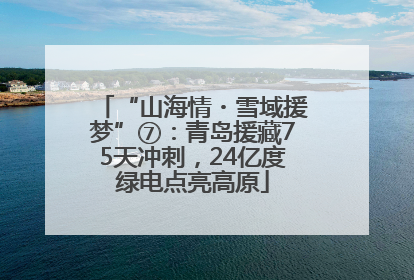 “山海情・雪域援梦”⑦：青岛援藏75天冲刺，24亿度绿电点亮高原