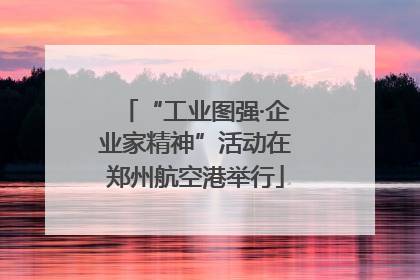 “工业图强·企业家精神”活动在郑州航空港举行