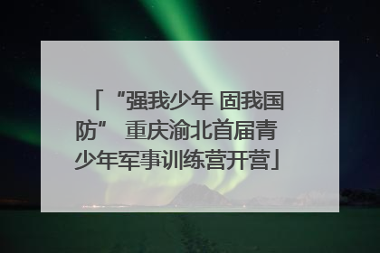 “强我少年 固我国防” 重庆渝北首届青少年军事训练营开营