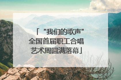 “我们的歌声”全国首届职工合唱艺术周圆满落幕