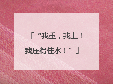 “我重，我上！我压得住水！”