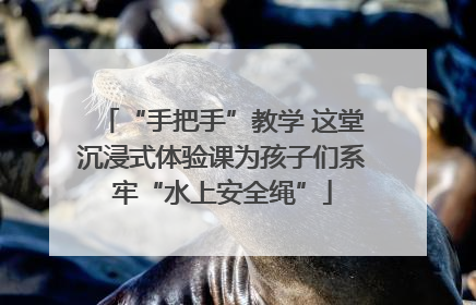 “手把手”教学 这堂沉浸式体验课为孩子们系牢“水上安全绳”
