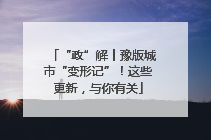 “政”解丨豫版城市“变形记”！这些更新，与你有关