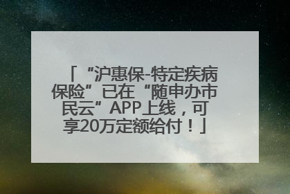 “沪惠保-特定疾病保险”已在“随申办市民云”APP上线，可享20万定额给付！