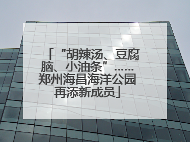 “胡辣汤、豆腐脑、小油条”……郑州海昌海洋公园再添新成员