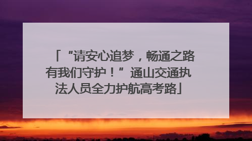 “请安心追梦，畅通之路有我们守护！”通山交通执法人员全力护航高考路
