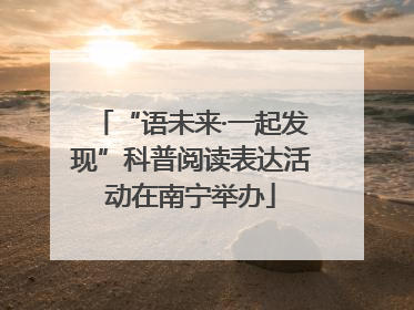“语未来·一起发现”科普阅读表达活动在南宁举办