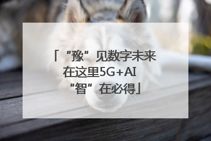 “豫”见数字未来 在这里5G+AI“智”在必得