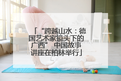 “跨越山水：德国艺术家镜头下的广西” 中国故事讲座在柏林举行