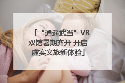 “逍遥武当”VR双馆暑期齐开 开启虚实文旅新体验