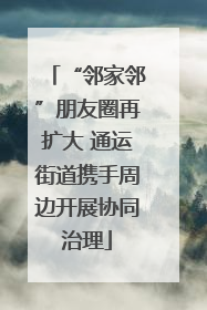 “邻家邻”朋友圈再扩大 通运街道携手周边开展协同治理