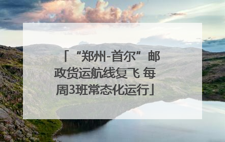 “郑州-首尔”邮政货运航线复飞 每周3班常态化运行