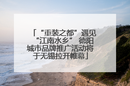 “重装之都”遇见“江南水乡” 德阳城市品牌推广活动将于无锡拉开帷幕