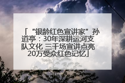 “银龄红色宣讲家”孙道亭：30年深耕运河支队文化 三千场宣讲点亮20万受众红色记忆