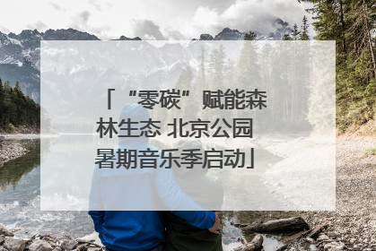 “零碳”赋能森林生态 北京公园暑期音乐季启动