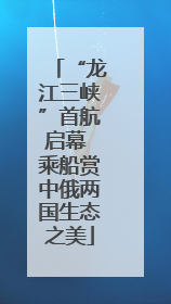 “龙江三峡”首航启幕 乘船赏中俄两国生态之美