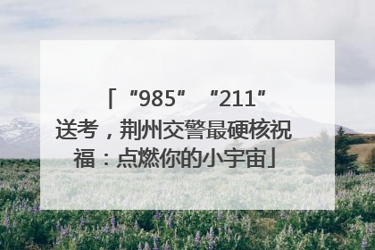“985”“211”送考，荆州交警最硬核祝福：点燃你的小宇宙