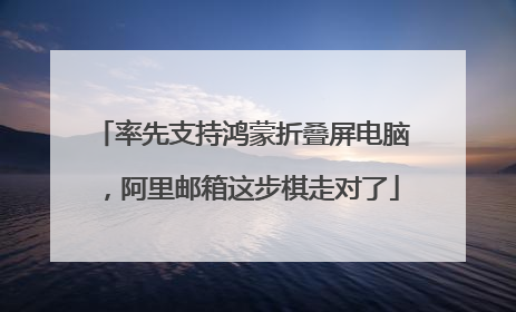 率先支持鸿蒙折叠屏电脑，阿里邮箱这步棋走对了