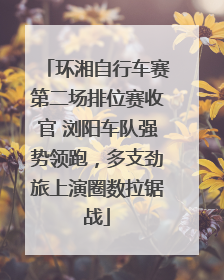 环湘自行车赛第二场排位赛收官 浏阳车队强势领跑，多支劲旅上演圈数拉锯战