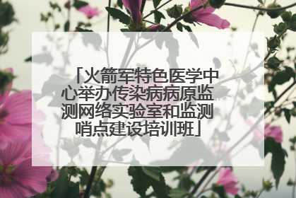 火箭军特色医学中心举办传染病病原监测网络实验室和监测哨点建设培训班