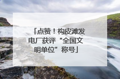 点赞！构皮滩发电厂获评“全国文明单位”称号